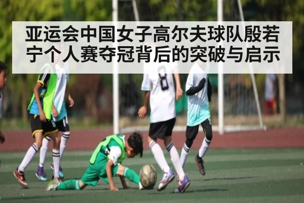 亚运会中国女子高尔夫球队殷若宁个人赛夺冠背后的突破与启示